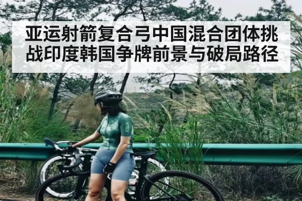 亚运射箭复合弓中国混合团体挑战印度韩国争牌前景与破局路径